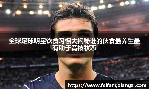 全球足球明星饮食习惯大揭秘谁的伙食最养生最有助于竞技状态